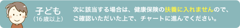 次に該当する場合は、健康保険の扶養に入れませんので、ご確認いただいた上で、チャートに進んでください。